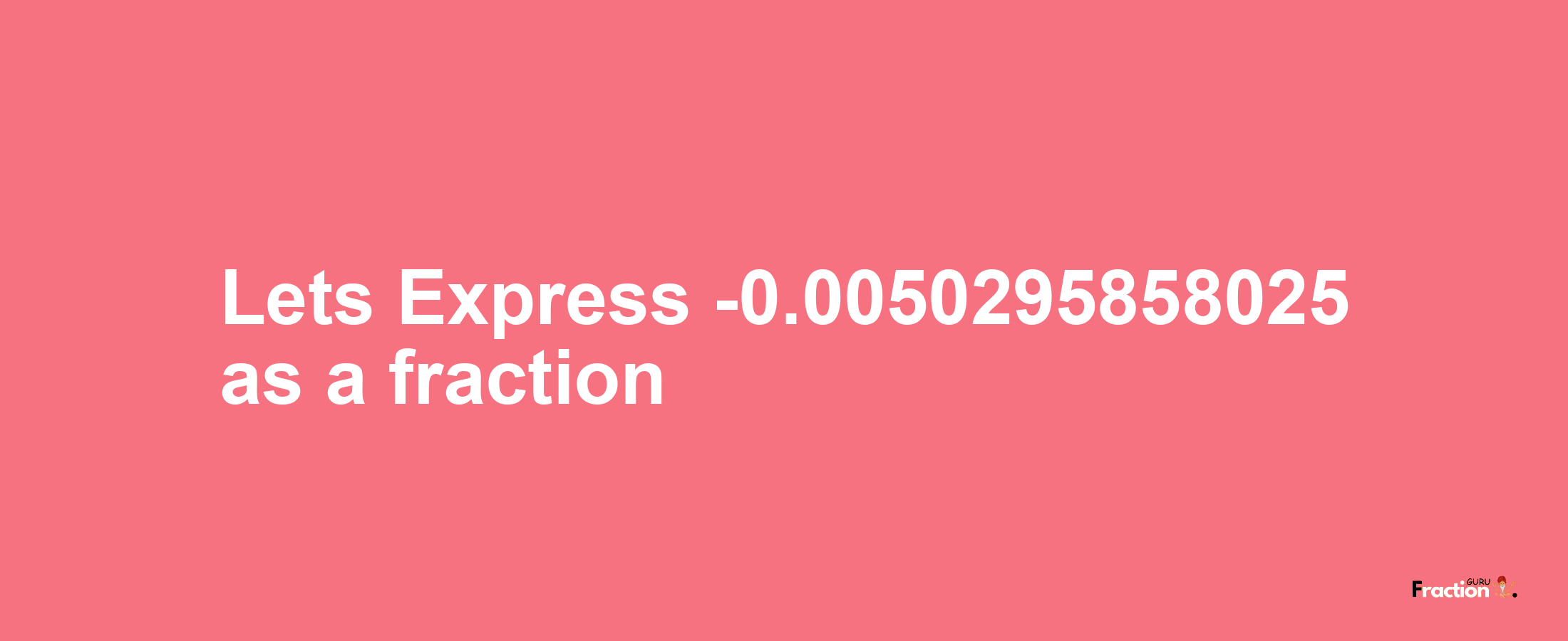 Lets Express -0.0050295858025 as afraction